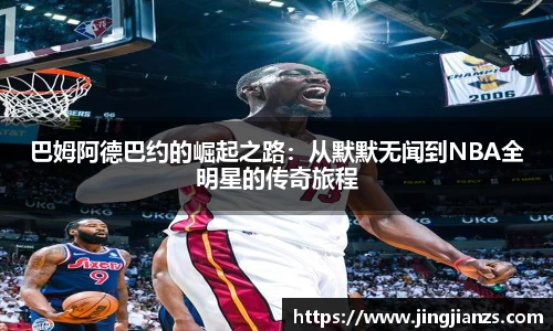 巴姆阿德巴约的崛起之路：从默默无闻到NBA全明星的传奇旅程