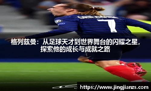 格列兹曼：从足球天才到世界舞台的闪耀之星，探索他的成长与成就之路