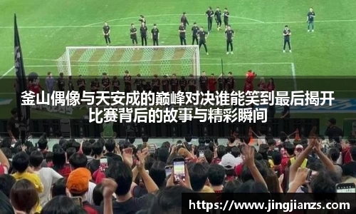 釜山偶像与天安成的巅峰对决谁能笑到最后揭开比赛背后的故事与精彩瞬间