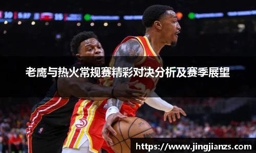 老鹰与热火常规赛精彩对决分析及赛季展望